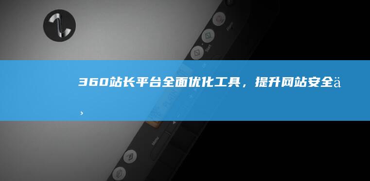 360站长平台：全面优化工具，提升网站安全与流量